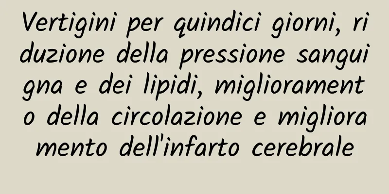 Vertigini per quindici giorni, riduzione della pressione sanguigna e dei lipidi, miglioramento della circolazione e miglioramento dell'infarto cerebrale