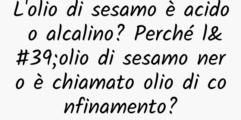 L'olio di sesamo è acido o alcalino? Perché l'olio di sesamo nero è chiamato olio di confinamento?