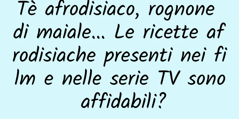 Tè afrodisiaco, rognone di maiale... Le ricette afrodisiache presenti nei film e nelle serie TV sono affidabili?