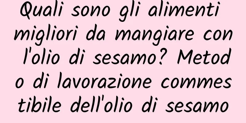 Quali sono gli alimenti migliori da mangiare con l'olio di sesamo? Metodo di lavorazione commestibile dell'olio di sesamo