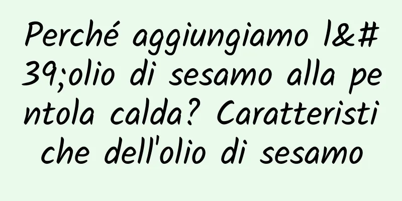 Perché aggiungiamo l'olio di sesamo alla pentola calda? Caratteristiche dell'olio di sesamo