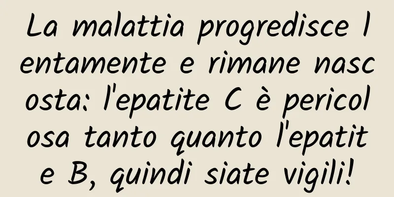 La malattia progredisce lentamente e rimane nascosta: l'epatite C è pericolosa tanto quanto l'epatite B, quindi siate vigili!
