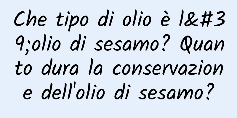 Che tipo di olio è l'olio di sesamo? Quanto dura la conservazione dell'olio di sesamo?