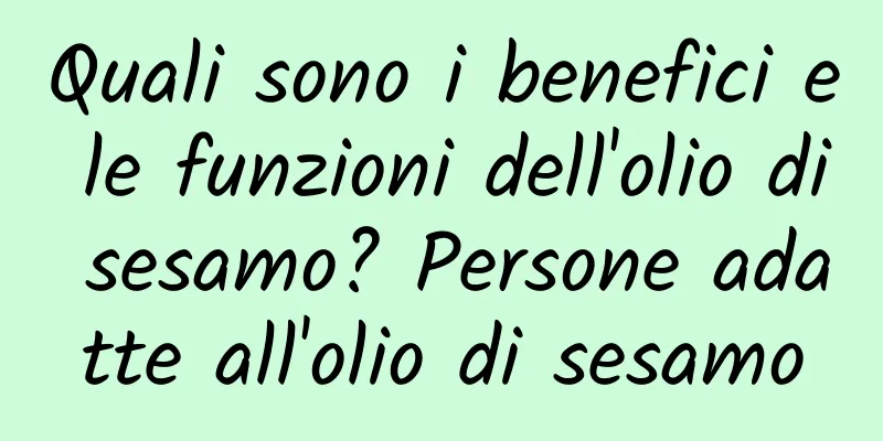 Quali sono i benefici e le funzioni dell'olio di sesamo? Persone adatte all'olio di sesamo