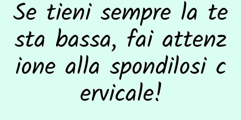 Se tieni sempre la testa bassa, fai attenzione alla spondilosi cervicale!