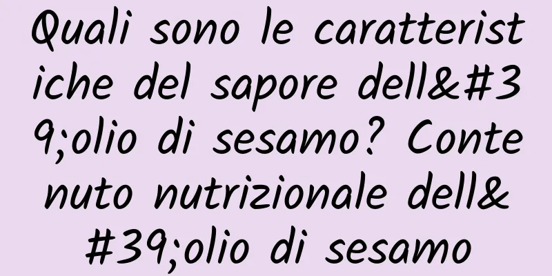 Quali sono le caratteristiche del sapore dell'olio di sesamo? Contenuto nutrizionale dell'olio di sesamo