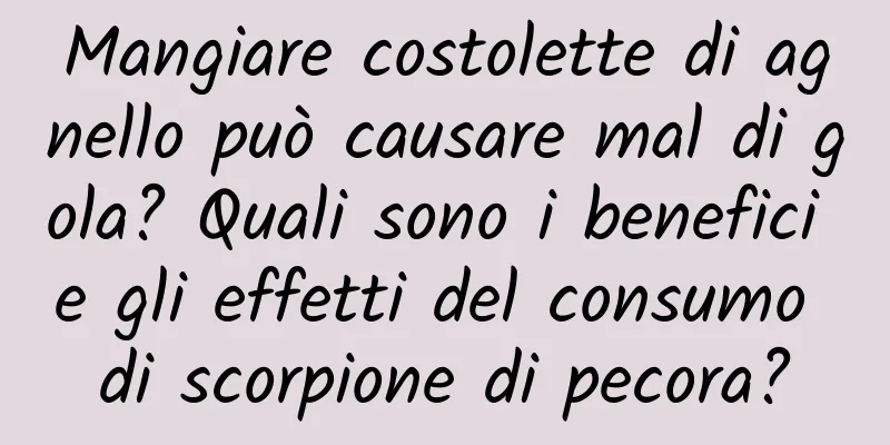 Mangiare costolette di agnello può causare mal di gola? Quali sono i benefici e gli effetti del consumo di scorpione di pecora?