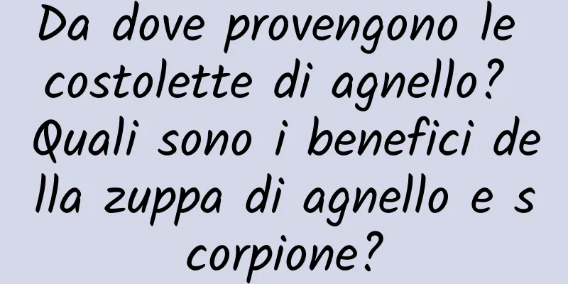 Da dove provengono le costolette di agnello? Quali sono i benefici della zuppa di agnello e scorpione?