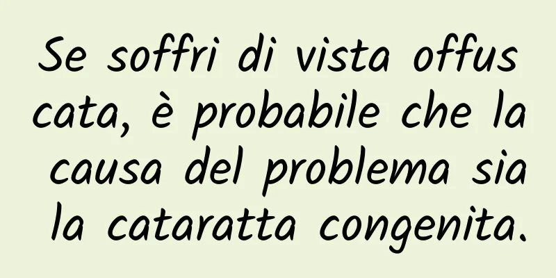 Se soffri di vista offuscata, è probabile che la causa del problema sia la cataratta congenita.