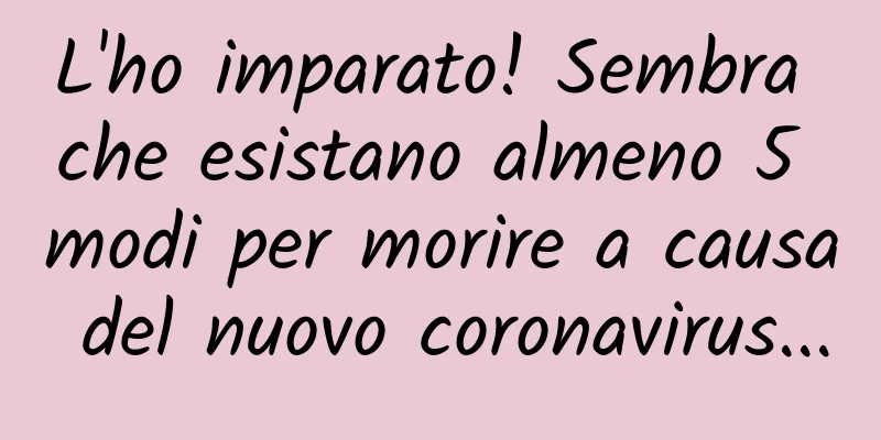 L'ho imparato! Sembra che esistano almeno 5 modi per morire a causa del nuovo coronavirus...