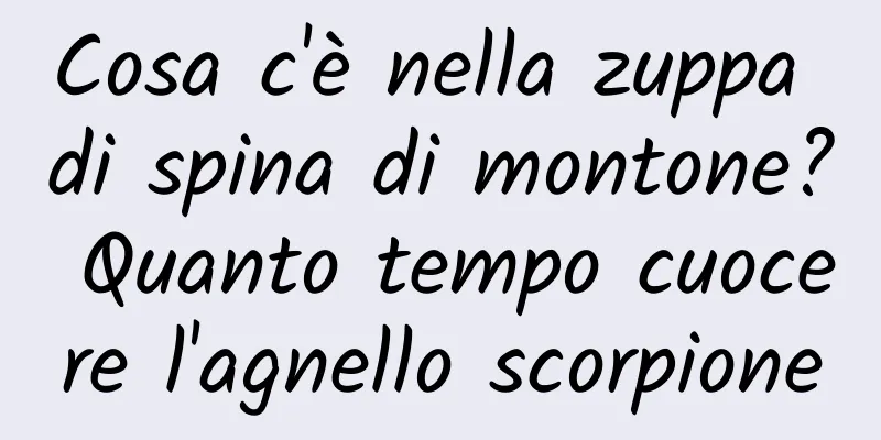 Cosa c'è nella zuppa di spina di montone? Quanto tempo cuocere l'agnello scorpione