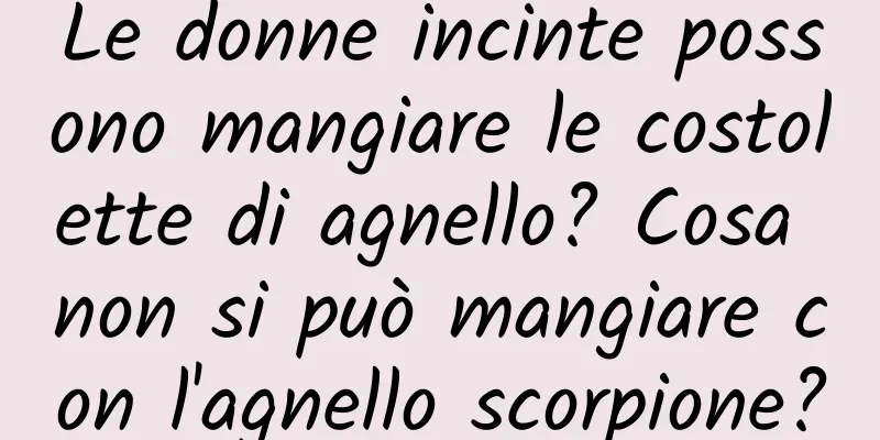 Le donne incinte possono mangiare le costolette di agnello? Cosa non si può mangiare con l'agnello scorpione?