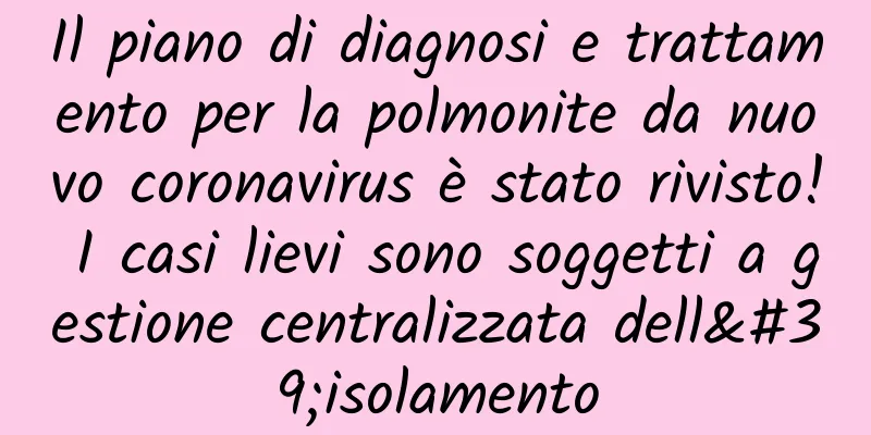 Il piano di diagnosi e trattamento per la polmonite da nuovo coronavirus è stato rivisto! I casi lievi sono soggetti a gestione centralizzata dell'isolamento