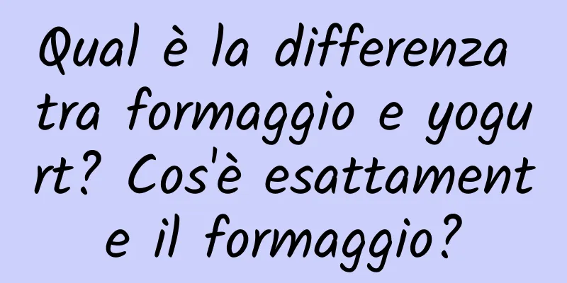 Qual è la differenza tra formaggio e yogurt? Cos'è esattamente il formaggio?