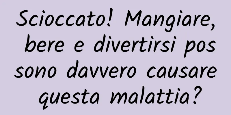 Scioccato! Mangiare, bere e divertirsi possono davvero causare questa malattia?