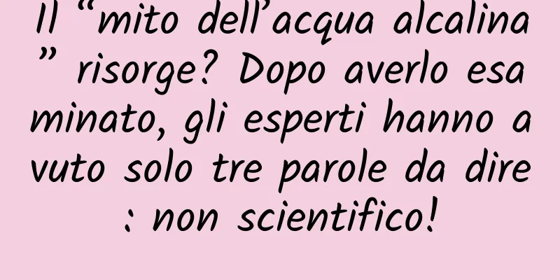 Il “mito dell’acqua alcalina” risorge? Dopo averlo esaminato, gli esperti hanno avuto solo tre parole da dire: non scientifico!