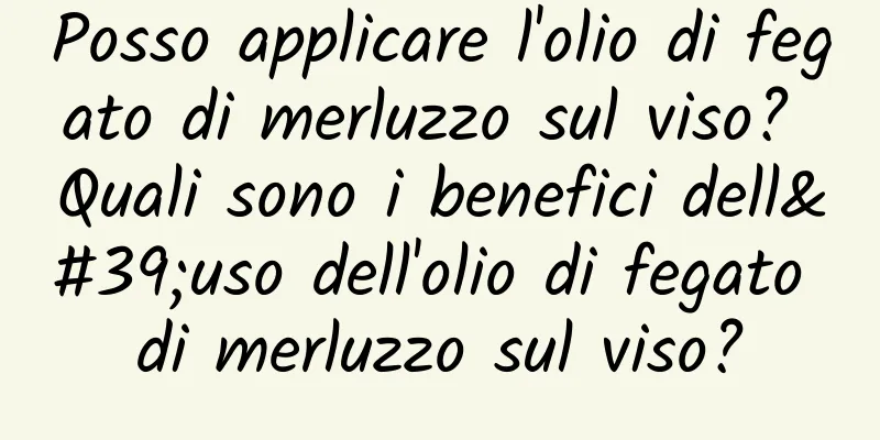 Posso applicare l'olio di fegato di merluzzo sul viso? Quali sono i benefici dell'uso dell'olio di fegato di merluzzo sul viso?