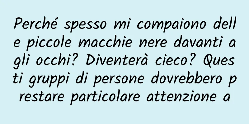 Perché spesso mi compaiono delle piccole macchie nere davanti agli occhi? Diventerà cieco? Questi gruppi di persone dovrebbero prestare particolare attenzione a