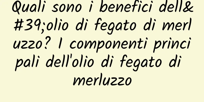 Quali sono i benefici dell'olio di fegato di merluzzo? I componenti principali dell'olio di fegato di merluzzo
