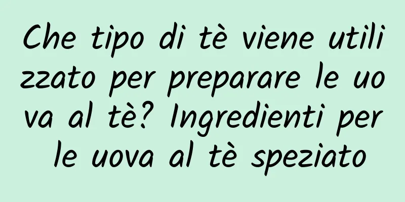 Che tipo di tè viene utilizzato per preparare le uova al tè? Ingredienti per le uova al tè speziato