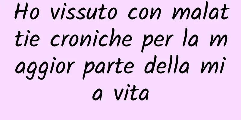 Ho vissuto con malattie croniche per la maggior parte della mia vita