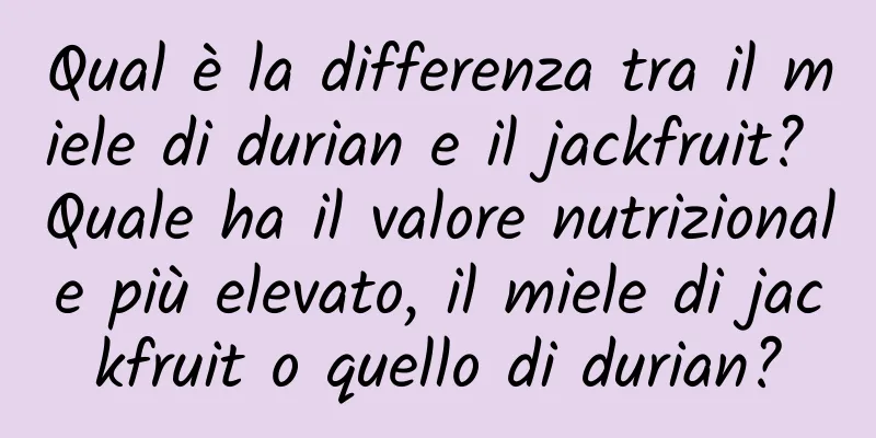 Qual è la differenza tra il miele di durian e il jackfruit? Quale ha il valore nutrizionale più elevato, il miele di jackfruit o quello di durian?