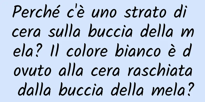 Perché c'è uno strato di cera sulla buccia della mela? Il colore bianco è dovuto alla cera raschiata dalla buccia della mela?