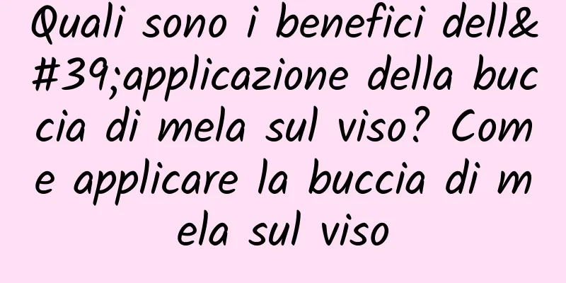 Quali sono i benefici dell'applicazione della buccia di mela sul viso? Come applicare la buccia di mela sul viso