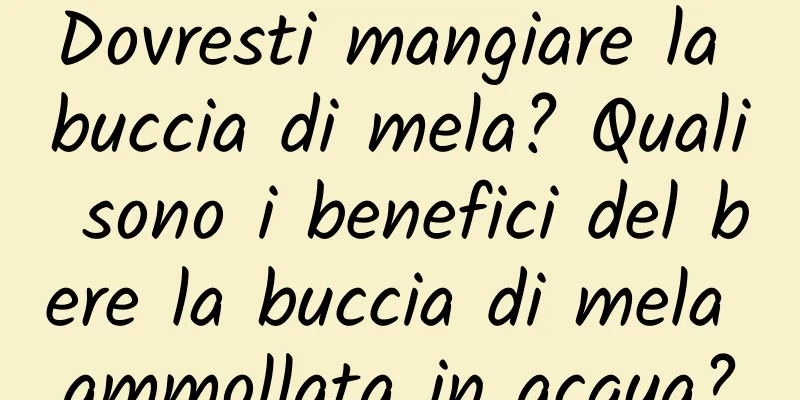 Dovresti mangiare la buccia di mela? Quali sono i benefici del bere la buccia di mela ammollata in acqua?
