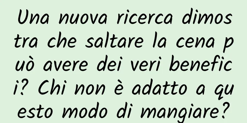 Una nuova ricerca dimostra che saltare la cena può avere dei veri benefici? Chi non è adatto a questo modo di mangiare?