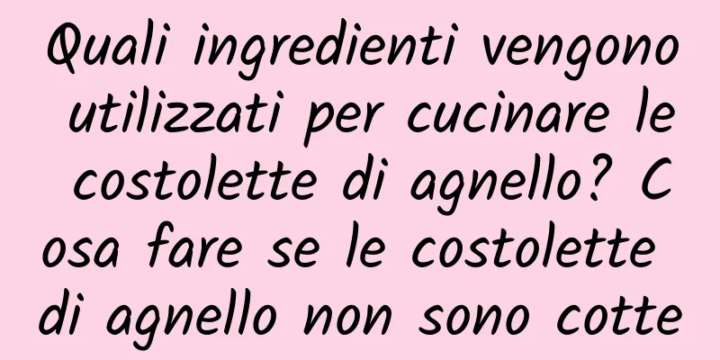 Quali ingredienti vengono utilizzati per cucinare le costolette di agnello? Cosa fare se le costolette di agnello non sono cotte
