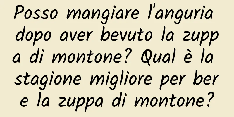 Posso mangiare l'anguria dopo aver bevuto la zuppa di montone? Qual è la stagione migliore per bere la zuppa di montone?