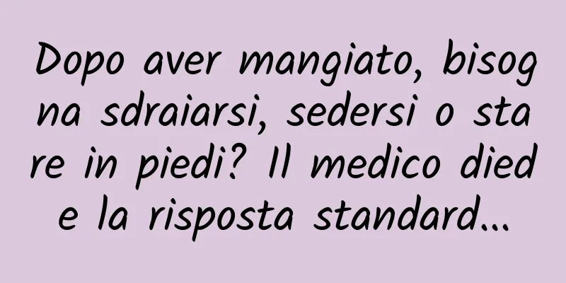 Dopo aver mangiato, bisogna sdraiarsi, sedersi o stare in piedi? Il medico diede la risposta standard...
