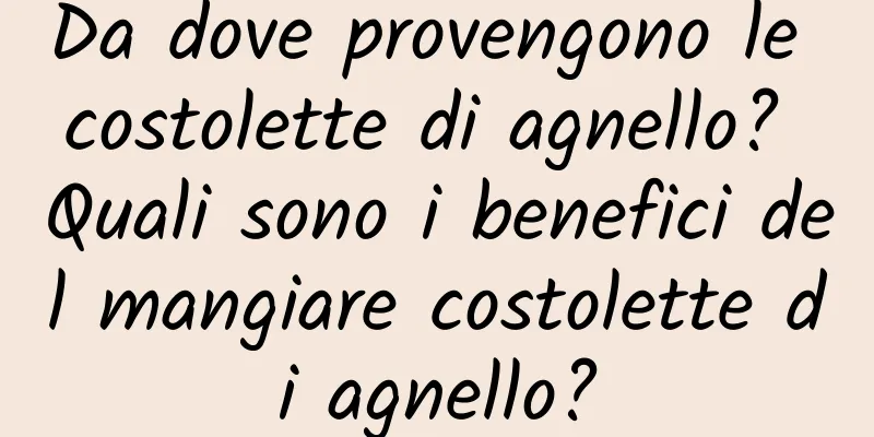 Da dove provengono le costolette di agnello? Quali sono i benefici del mangiare costolette di agnello?