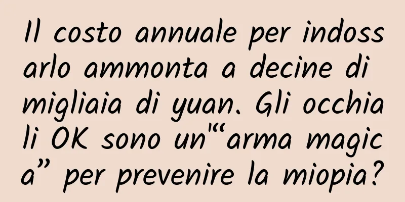Il costo annuale per indossarlo ammonta a decine di migliaia di yuan. Gli occhiali OK sono un'“arma magica” per prevenire la miopia?