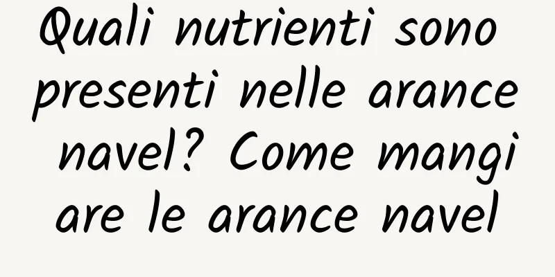 Quali nutrienti sono presenti nelle arance navel? Come mangiare le arance navel