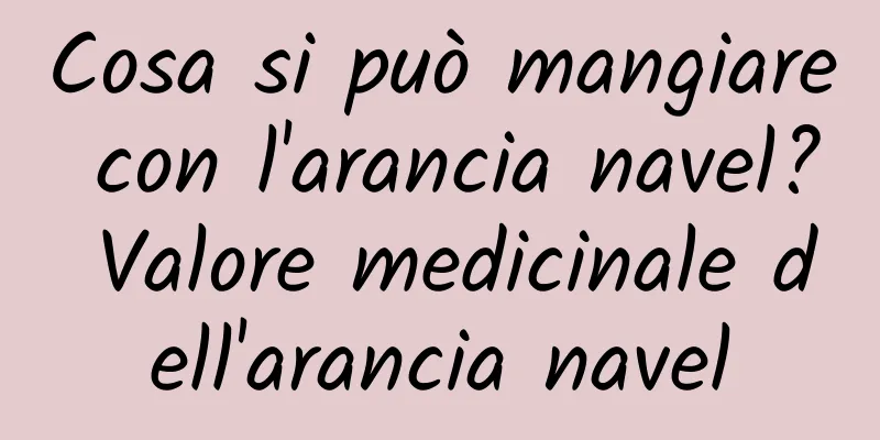 Cosa si può mangiare con l'arancia navel? Valore medicinale dell'arancia navel