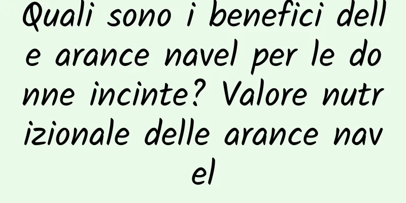 Quali sono i benefici delle arance navel per le donne incinte? Valore nutrizionale delle arance navel