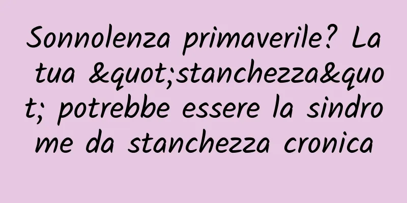 Sonnolenza primaverile? La tua "stanchezza" potrebbe essere la sindrome da stanchezza cronica