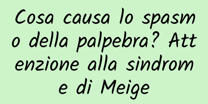 Cosa causa lo spasmo della palpebra? Attenzione alla sindrome di Meige
