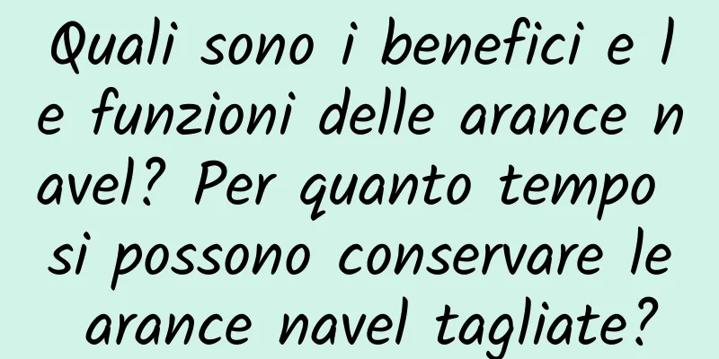 Quali sono i benefici e le funzioni delle arance navel? Per quanto tempo si possono conservare le arance navel tagliate?