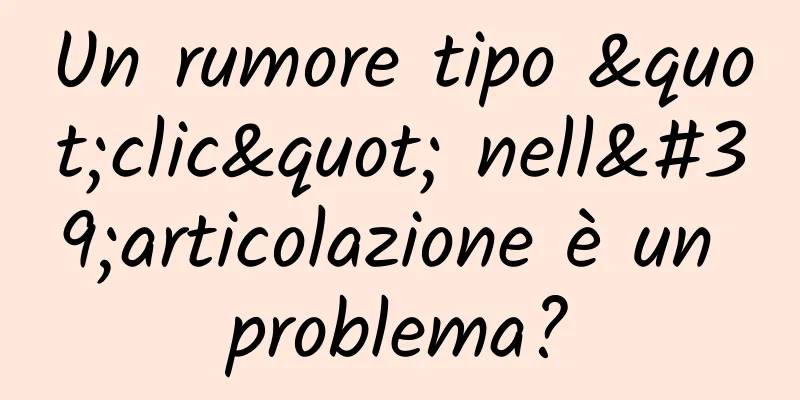 Un rumore tipo "clic" nell'articolazione è un problema?