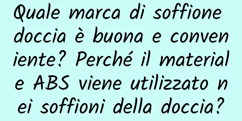 Quale marca di soffione doccia è buona e conveniente? Perché il materiale ABS viene utilizzato nei soffioni della doccia?