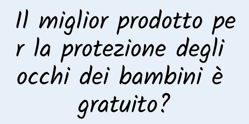 Il miglior prodotto per la protezione degli occhi dei bambini è gratuito?