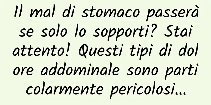 Il mal di stomaco passerà se solo lo sopporti? Stai attento! Questi tipi di dolore addominale sono particolarmente pericolosi...