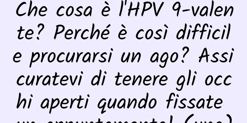 Che cosa è l'HPV 9-valente? Perché è così difficile procurarsi un ago? Assicuratevi di tenere gli occhi aperti quando fissate un appuntamento! (uno)
