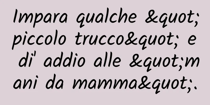 Impara qualche "piccolo trucco" e di' addio alle "mani da mamma".