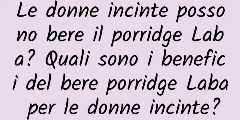 Le donne incinte possono bere il porridge Laba? Quali sono i benefici del bere porridge Laba per le donne incinte?