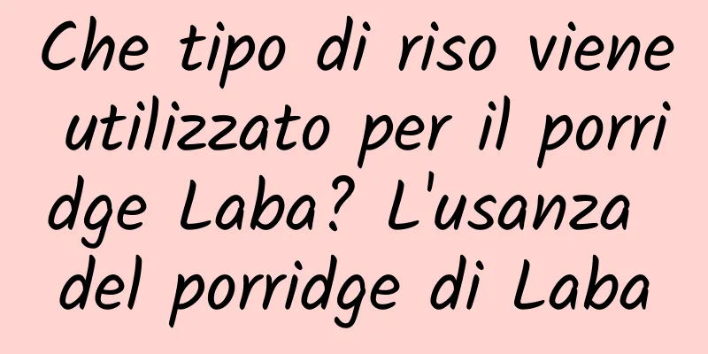 Che tipo di riso viene utilizzato per il porridge Laba? L'usanza del porridge di Laba