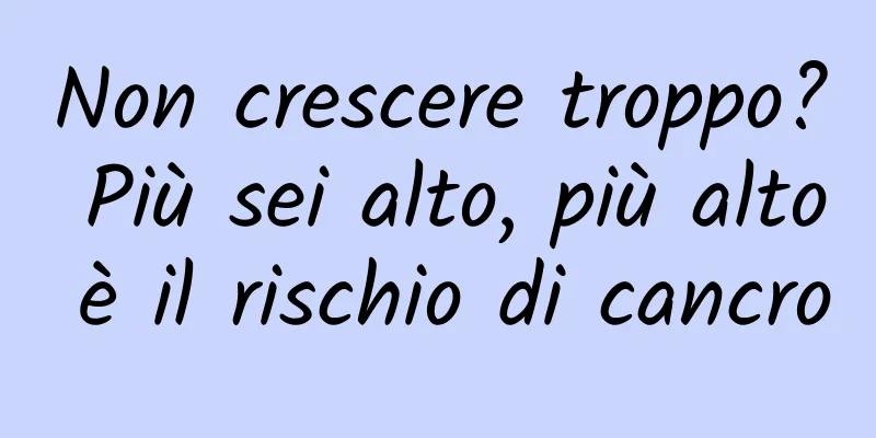Non crescere troppo? Più sei alto, più alto è il rischio di cancro
